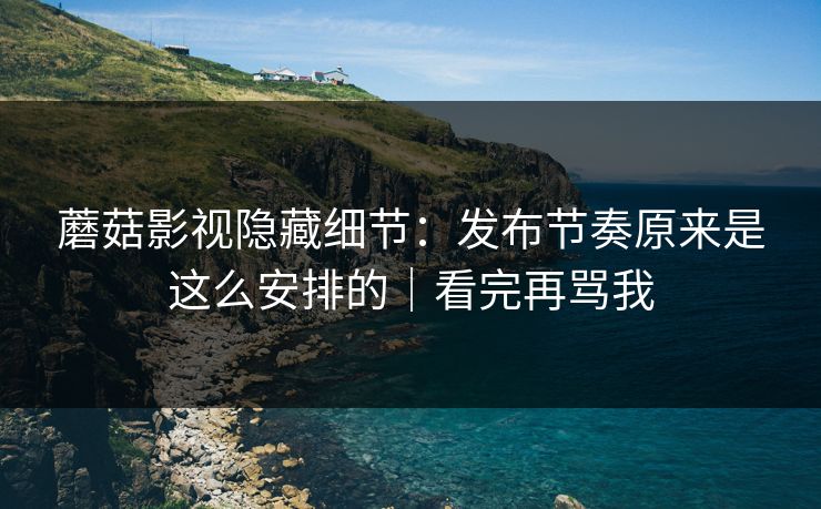 蘑菇影视隐藏细节:发布节奏原来是这么安排的|看完再骂我 蘑菇影视隐藏细节:发布节奏原来是这么安排的|看完再骂我