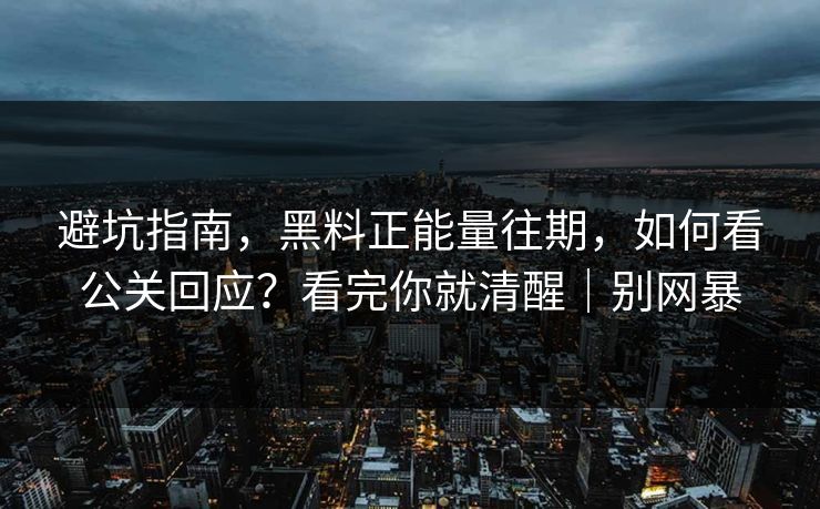 避坑指南，黑料正能量往期，如何看公关回应？看完你就清醒｜别网暴