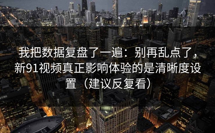 我把数据复盘了一遍：别再乱点了，新91视频真正影响体验的是清晰度设置（建议反复看）