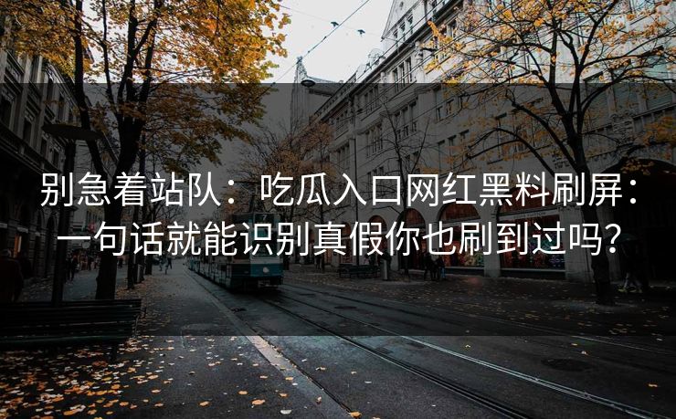 别急着站队:吃瓜入口网红黑料刷屏:一句话就能识别真假你也刷到过吗? 别急着站队:吃瓜入口网红黑料刷屏:一句话就能识别真假你也刷到过吗?