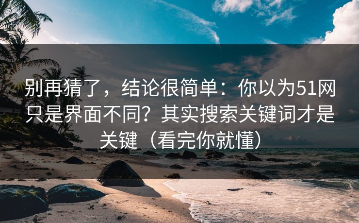 别再猜了，结论很简单：你以为51网只是界面不同？其实搜索关键词才是关键（看完你就懂）