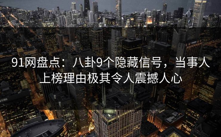 91网盘点：八卦9个隐藏信号，当事人上榜理由极其令人震撼人心