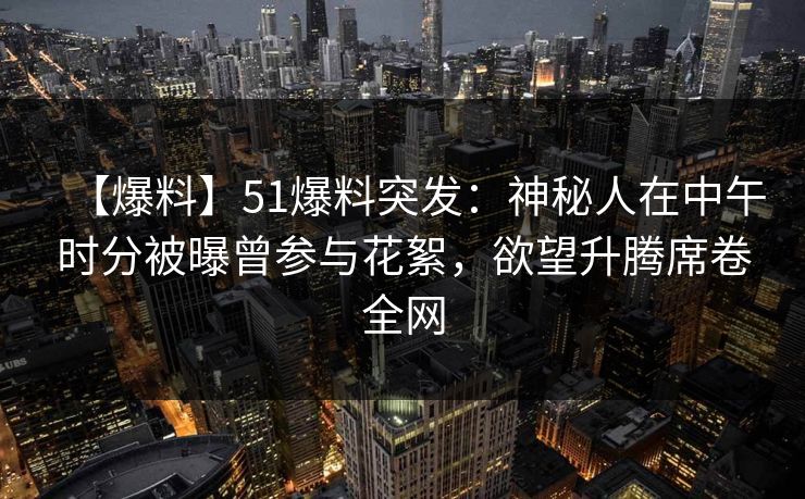 【爆料】51爆料突发：神秘人在中午时分被曝曾参与花絮，欲望升腾席卷全网