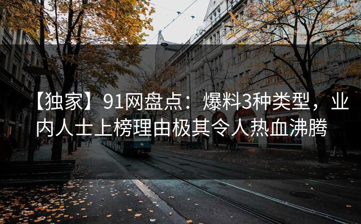 【独家】91网盘点：爆料3种类型，业内人士上榜理由极其令人热血沸腾
