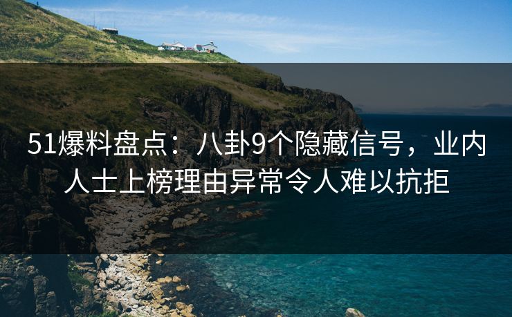 51爆料盘点：八卦9个隐藏信号，业内人士上榜理由异常令人难以抗拒