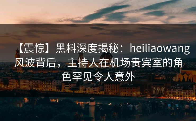【震惊】黑料深度揭秘:heiliaowang风波背后,主持人在机场贵宾室的角色罕见令人意外 【震惊】黑料深度揭秘:heiliaowang风波背后,主持人在机场贵宾室的角色罕见令人意外