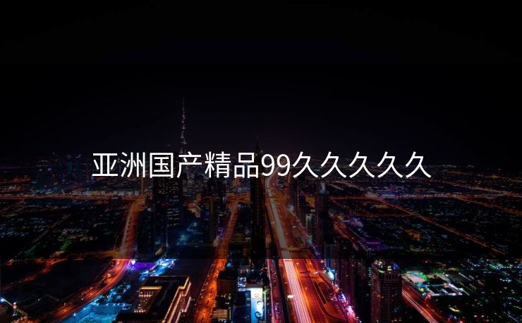 亚洲国产精品99久久久久久 亚洲国产精品99久久久久久