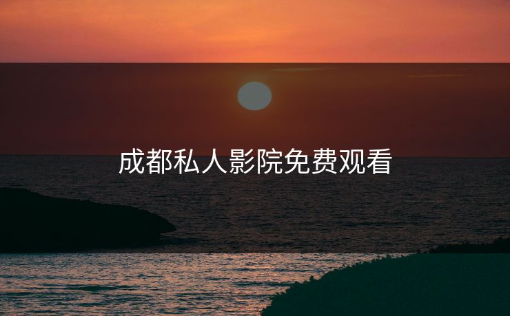 成都私人影院免费观看 成都私人影院免费观看