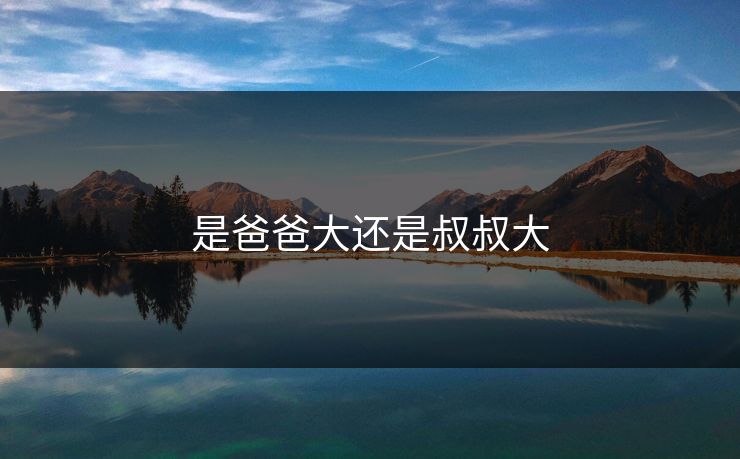 是爸爸大还是叔叔大 是爸爸大还是叔叔大