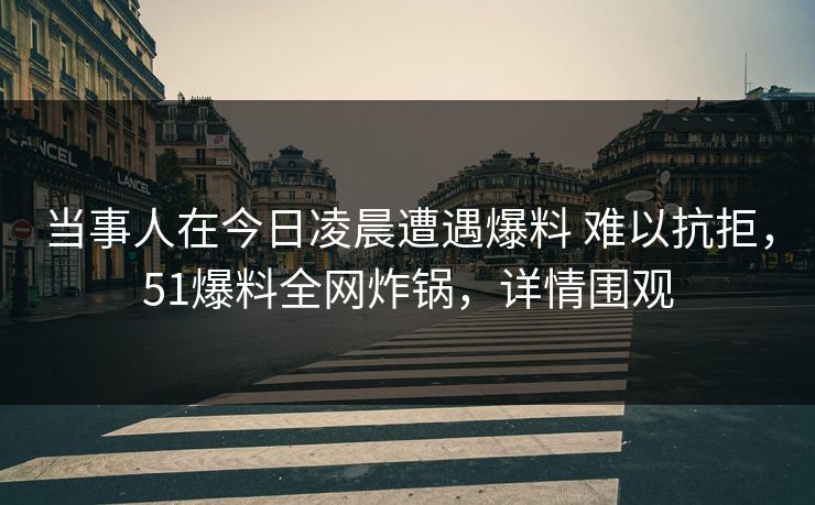 当事人在今日凌晨遭遇爆料 难以抗拒,51爆料全网炸锅,详情围观 当事人在今日凌晨遭遇爆料 难以抗拒,51爆料全网炸锅,详情围观