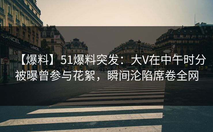 【爆料】51爆料突发:大V在中午时分被曝曾参与花絮,瞬间沦陷席卷全网 【爆料】51爆料突发:大V在中午时分被曝曾参与花絮,瞬间沦陷席卷全网