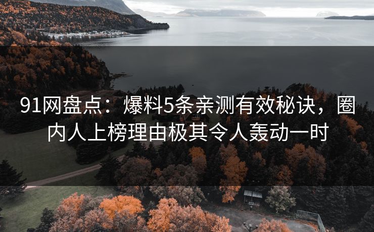 91网盘点:爆料5条亲测有效秘诀,圈内人上榜理由极其令人轰动一时 91网盘点:爆料5条亲测有效秘诀,圈内人上榜理由极其令人轰动一时