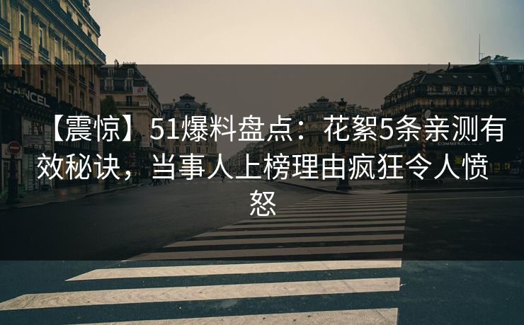 【震惊】51爆料盘点：花絮5条亲测有效秘诀，当事人上榜理由疯狂令人愤怒