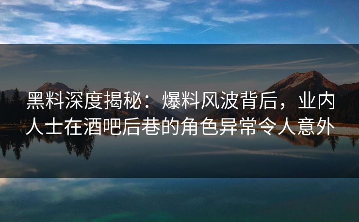 黑料深度揭秘:爆料风波背后,业内人士在酒吧后巷的角色异常令人意外 黑料深度揭秘:爆料风波背后,业内人士在酒吧后巷的角色异常令人意外