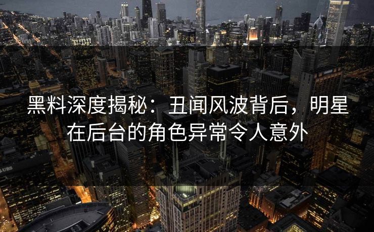 黑料深度揭秘:丑闻风波背后,明星在后台的角色异常令人意外 黑料深度揭秘:丑闻风波背后,明星在后台的角色异常令人意外