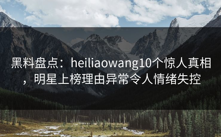 黑料盘点:heiliaowang10个惊人真相,明星上榜理由异常令人情绪失控 黑料盘点:heiliaowang10个惊人真相,明星上榜理由异常令人情绪失控