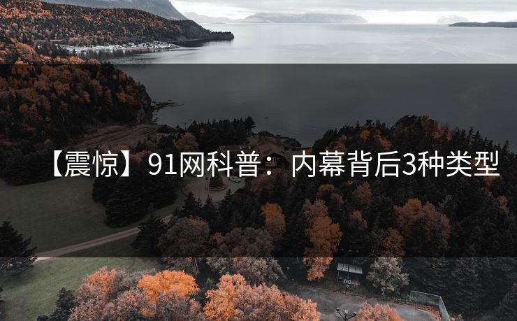 【震惊】91网科普：内幕背后3种类型