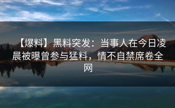 【爆料】黑料突发：当事人在今日凌晨被曝曾参与猛料，情不自禁席卷全网