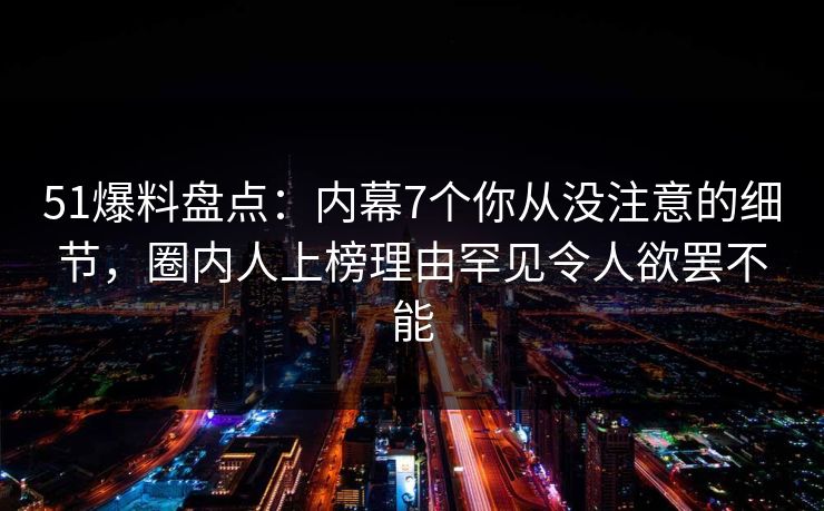 51爆料盘点：内幕7个你从没注意的细节，圈内人上榜理由罕见令人欲罢不能