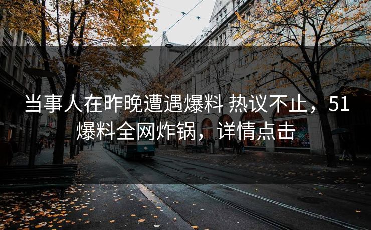 当事人在昨晚遭遇爆料 热议不止，51爆料全网炸锅，详情点击