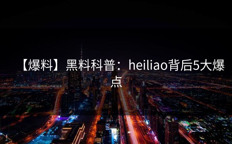 【爆料】黑料科普：heiliao背后5大爆点