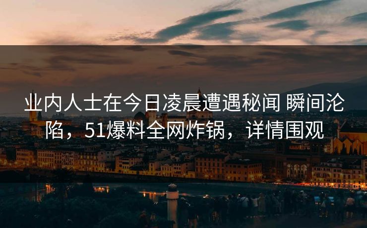 业内人士在今日凌晨遭遇秘闻 瞬间沦陷,51爆料全网炸锅,详情围观 业内人士在今日凌晨遭遇秘闻 瞬间沦陷,51爆料全网炸锅,详情围观