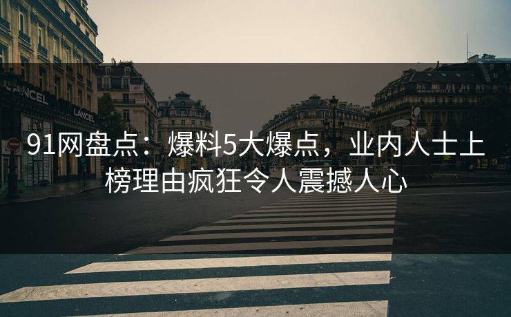 91网盘点：爆料5大爆点，业内人士上榜理由疯狂令人震撼人心