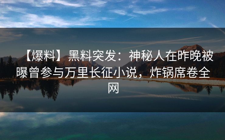 【爆料】黑料突发：神秘人在昨晚被曝曾参与万里长征小说，炸锅席卷全网