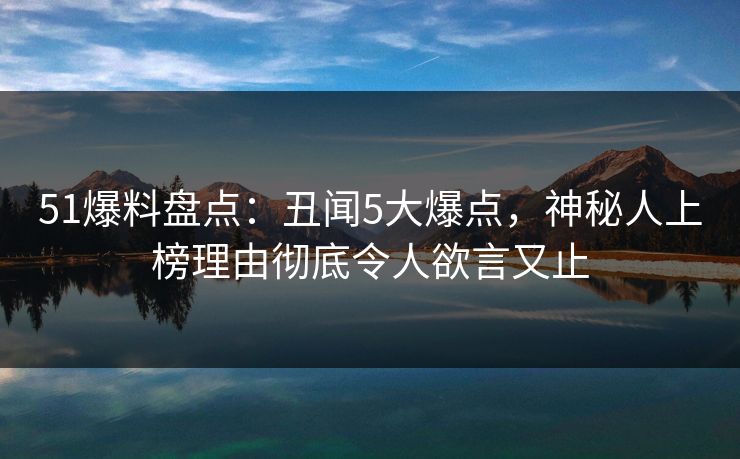 51爆料盘点:丑闻5大爆点,神秘人上榜理由彻底令人欲言又止 51爆料盘点:丑闻5大爆点,神秘人上榜理由彻底令人欲言又止