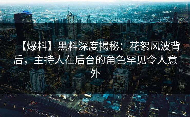 【爆料】黑料深度揭秘：花絮风波背后，主持人在后台的角色罕见令人意外