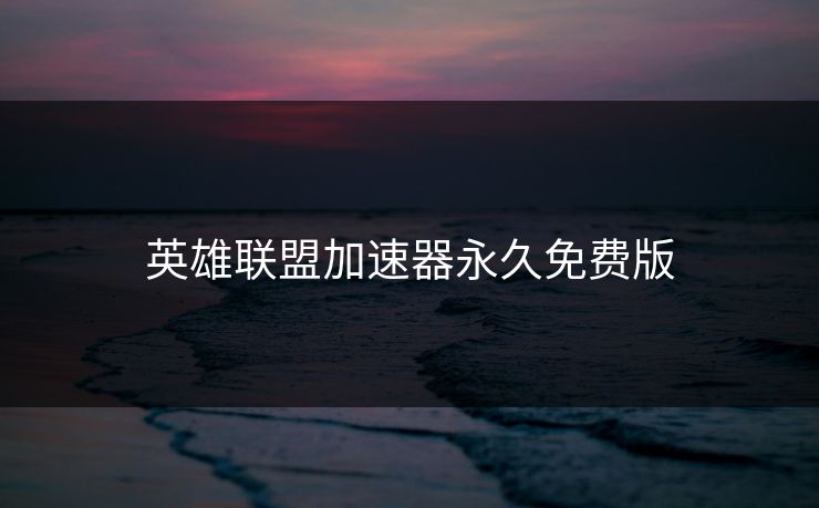 英雄联盟加速器永久免费版 英雄联盟加速器永久免费版