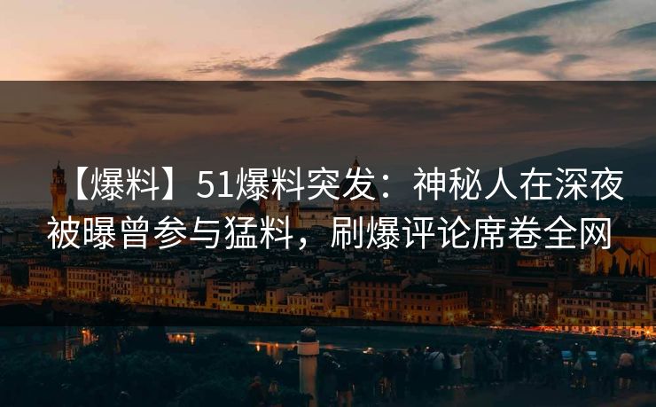 【爆料】51爆料突发:神秘人在深夜被曝曾参与猛料,刷爆评论席卷全网 【爆料】51爆料突发:神秘人在深夜被曝曾参与猛料,刷爆评论席卷全网