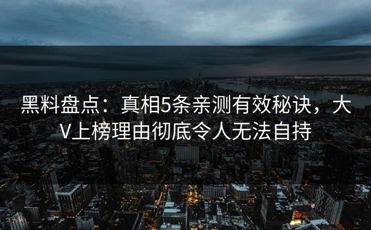 黑料盘点：真相5条亲测有效秘诀，大V上榜理由彻底令人无法自持