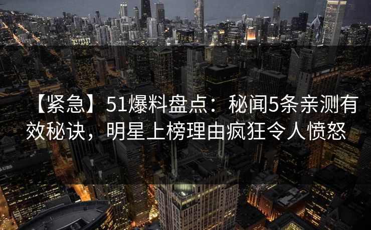 【紧急】51爆料盘点:秘闻5条亲测有效秘诀,明星上榜理由疯狂令人愤怒 【紧急】51爆料盘点:秘闻5条亲测有效秘诀,明星上榜理由疯狂令人愤怒