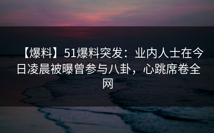 【爆料】51爆料突发:业内人士在今日凌晨被曝曾参与八卦,心跳席卷全网 【爆料】51爆料突发:业内人士在今日凌晨被曝曾参与八卦,心跳席卷全网