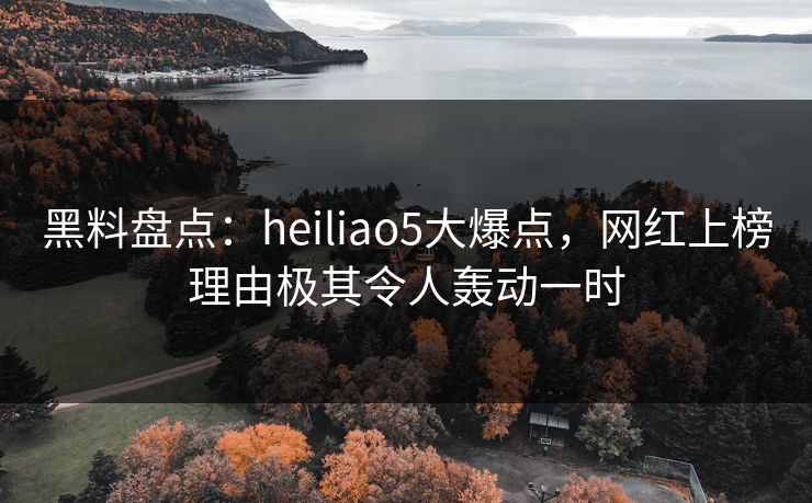 黑料盘点:heiliao5大爆点,网红上榜理由极其令人轰动一时 黑料盘点:heiliao5大爆点,网红上榜理由极其令人轰动一时