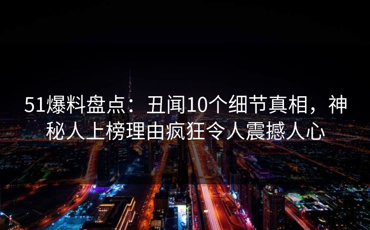 51爆料盘点:丑闻10个细节真相,神秘人上榜理由疯狂令人震撼人心 51爆料盘点:丑闻10个细节真相,神秘人上榜理由疯狂令人震撼人心