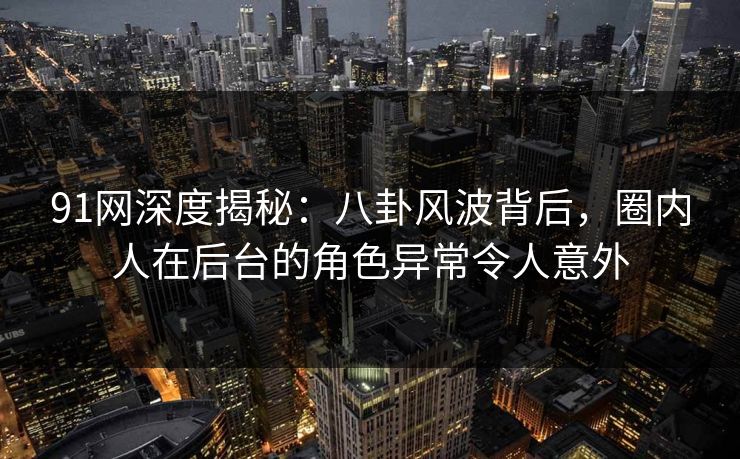 91网深度揭秘：八卦风波背后，圈内人在后台的角色异常令人意外