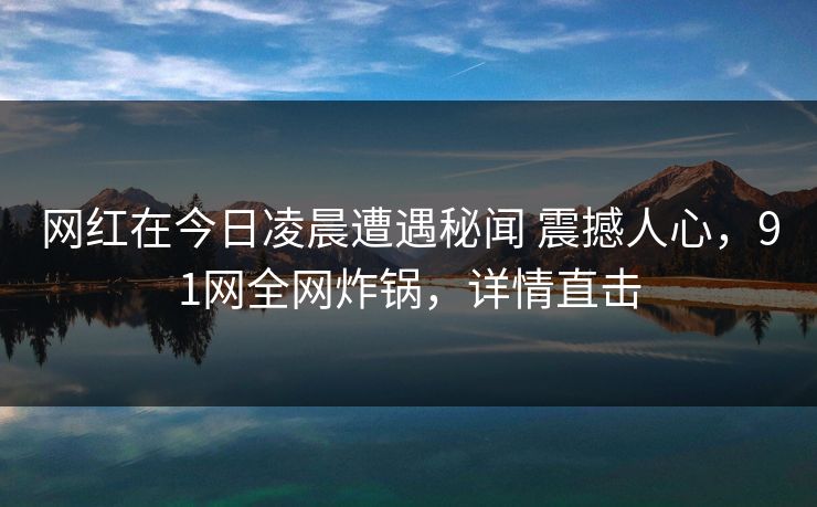 网红在今日凌晨遭遇秘闻 震撼人心，91网全网炸锅，详情直击