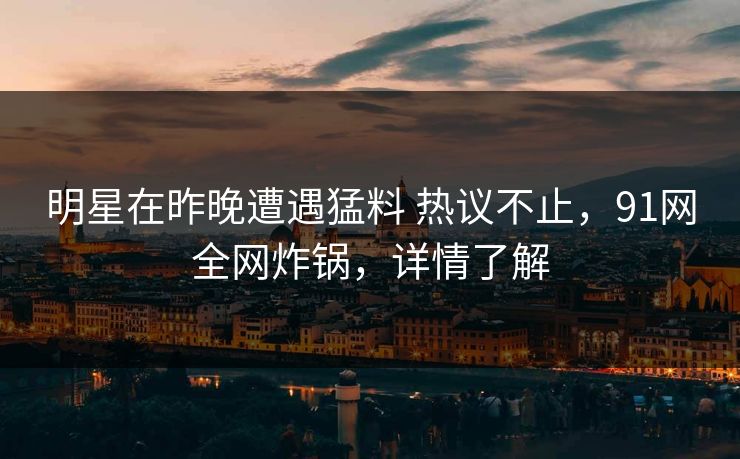明星在昨晚遭遇猛料 热议不止，91网全网炸锅，详情了解
