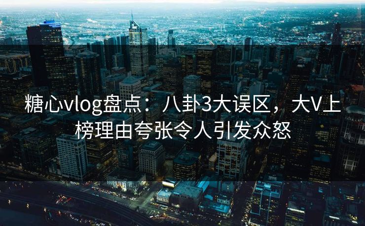糖心vlog盘点：八卦3大误区，大V上榜理由夸张令人引发众怒