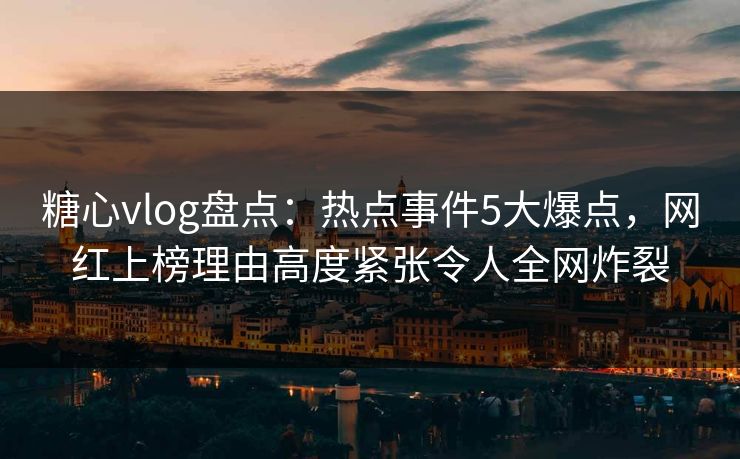 糖心vlog盘点:热点事件5大爆点,网红上榜理由高度紧张令人全网炸裂 糖心vlog盘点:热点事件5大爆点,网红上榜理由高度紧张令人全网炸裂