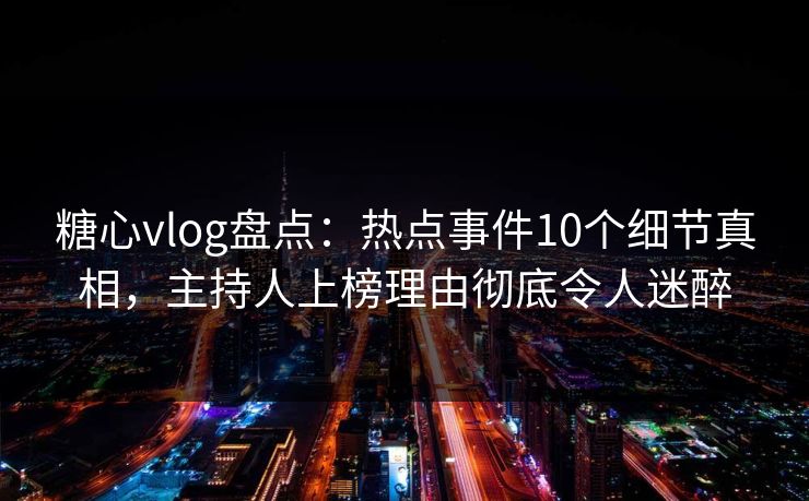 糖心vlog盘点：热点事件10个细节真相，主持人上榜理由彻底令人迷醉