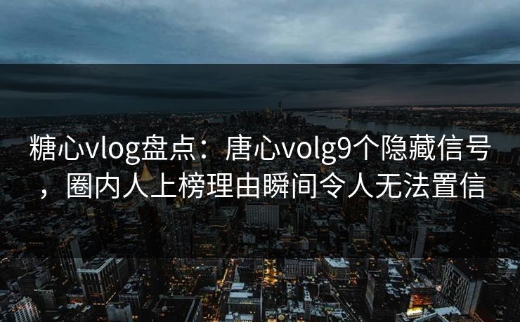 糖心vlog盘点：唐心volg9个隐藏信号，圈内人上榜理由瞬间令人无法置信