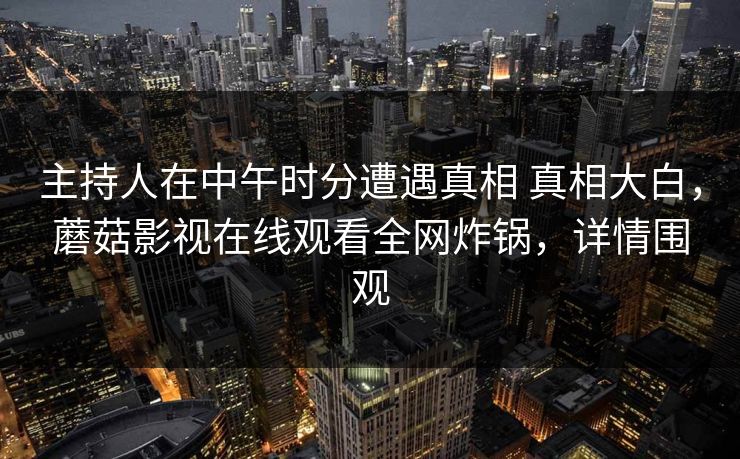 主持人在中午时分遭遇真相 真相大白，蘑菇影视在线观看全网炸锅，详情围观