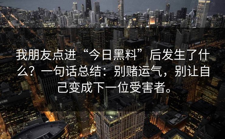 我朋友点进“今日黑料”后发生了什么?一句话总结:别赌运气,别让自己变成下一位受害者。 我朋友点进“今日黑料”后发生了什么?一句话总结:别赌运气,别让自己变成下一位受害者。