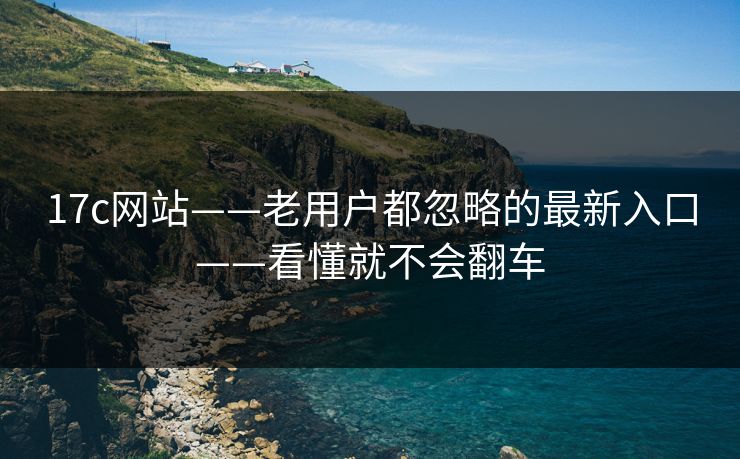 17c网站——老用户都忽略的最新入口——看懂就不会翻车