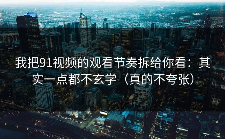 我把91视频的观看节奏拆给你看:其实一点都不玄学(真的不夸张) 我把91视频的观看节奏拆给你看:其实一点都不玄学(真的不夸张)