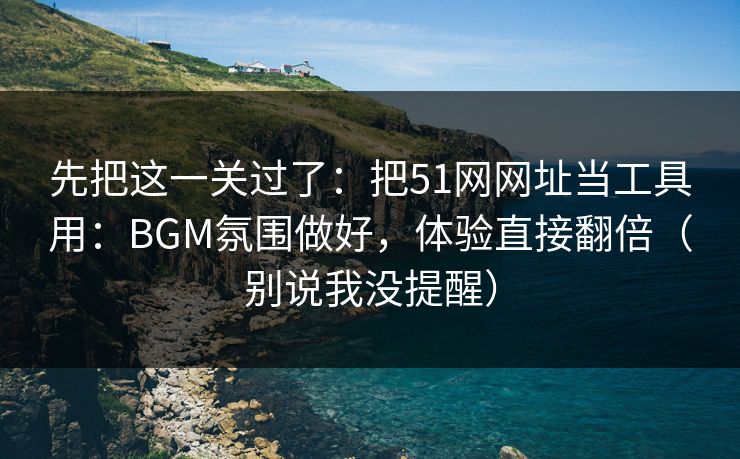 先把这一关过了:把51网网址当工具用:BGM氛围做好,体验直接翻倍(别说我没提醒) 先把这一关过了:把51网网址当工具用:BGM氛围做好,体验直接翻倍(别说我没提醒)