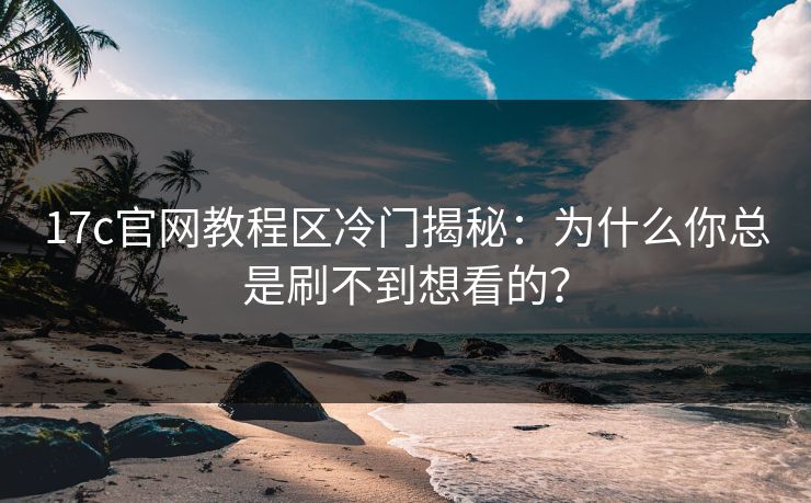 17c官网教程区冷门揭秘：为什么你总是刷不到想看的？